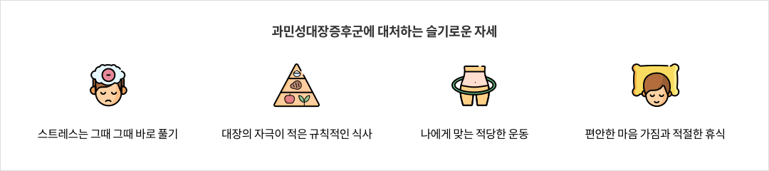 과민성대장증후군에 대처하는 슬기로운 자세 - 스트레스는 그때 그때 바로 풀기 / 대장의 자극이 적은 규칙적인 식사 / 나에게 맞는 적당한 운동 / 편안한 마음 가짐과 적절한 휴식